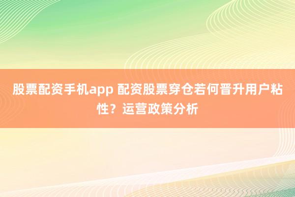 股票配资手机app 配资股票穿仓若何晋升用户粘性?运营政策分析
