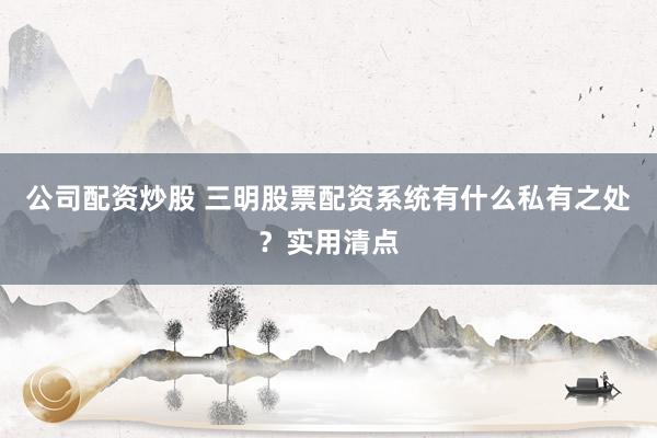 公司配资炒股 三明股票配资系统有什么私有之处？实用清点