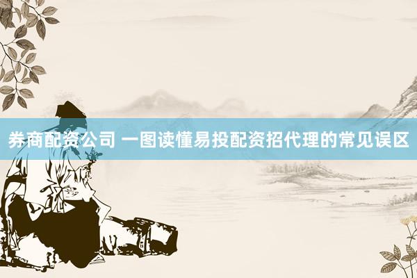 券商配资公司 一图读懂易投配资招代理的常见误区
