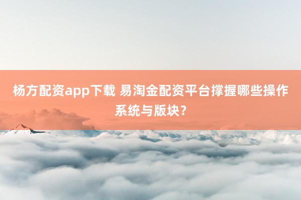 杨方配资app下载 易淘金配资平台撑握哪些操作系统与版块？
