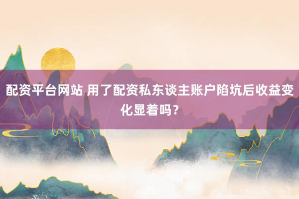 配资平台网站 用了配资私东谈主账户陷坑后收益变化显着吗？
