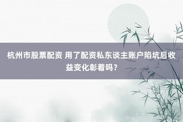 杭州市股票配资 用了配资私东谈主账户陷坑后收益变化彰着吗？