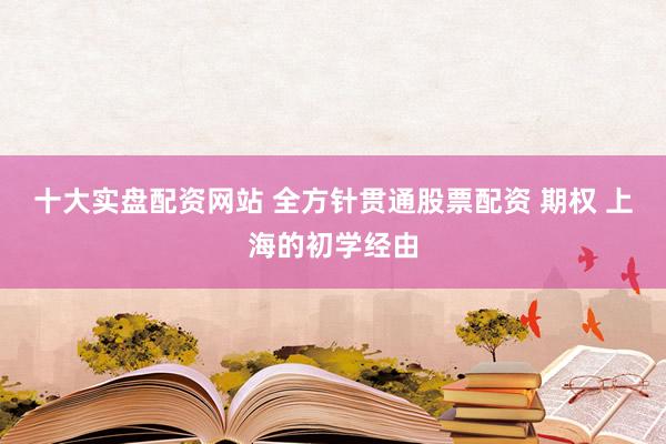 十大实盘配资网站 全方针贯通股票配资 期权 上海的初学经由