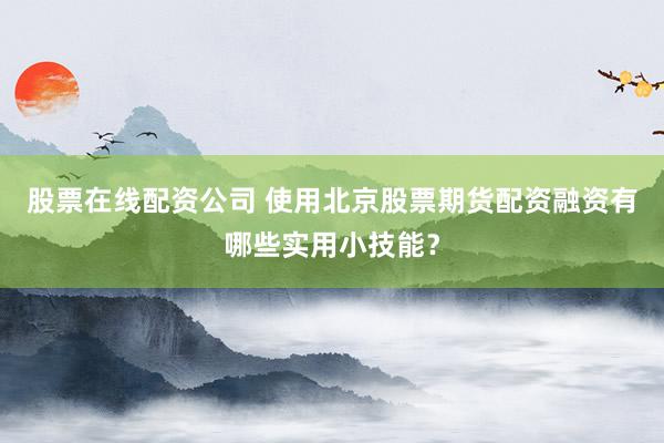 股票在线配资公司 使用北京股票期货配资融资有哪些实用小技能?