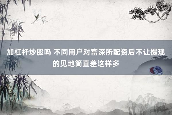 加杠杆炒股吗 不同用户对富深所配资后不让提现的见地简直差这样多