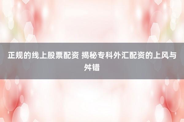 正规的线上股票配资 揭秘专科外汇配资的上风与舛错