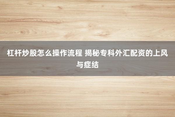 杠杆炒股怎么操作流程 揭秘专科外汇配资的上风与症结