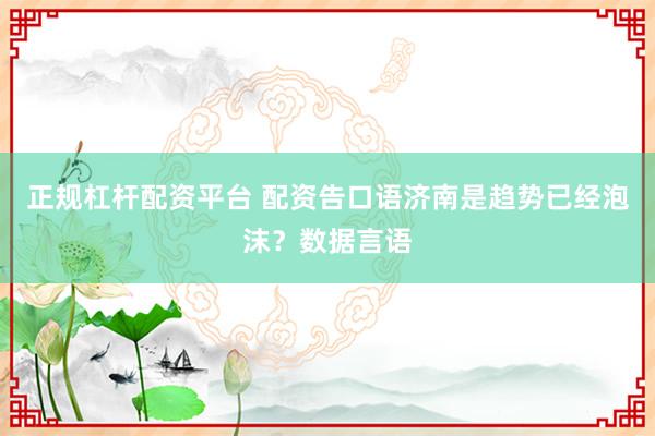 正规杠杆配资平台 配资告口语济南是趋势已经泡沫？数据言语