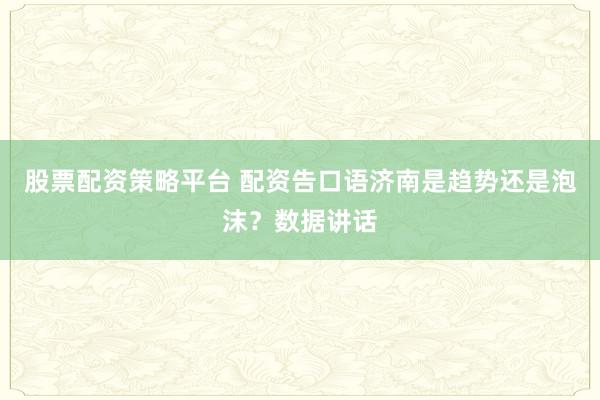 股票配资策略平台 配资告口语济南是趋势还是泡沫？数据讲话