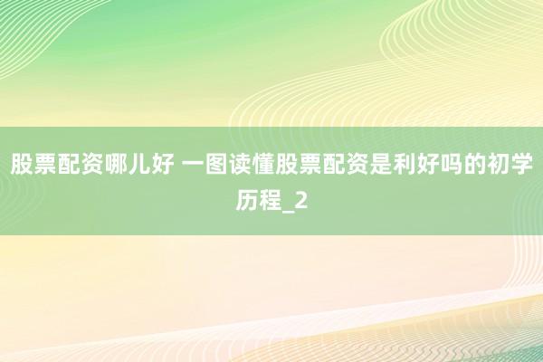 股票配资哪儿好 一图读懂股票配资是利好吗的初学历程_2