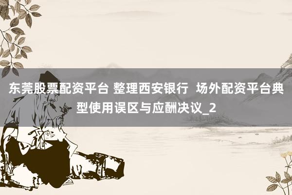 东莞股票配资平台 整理西安银行  场外配资平台典型使用误区与应酬决议_2