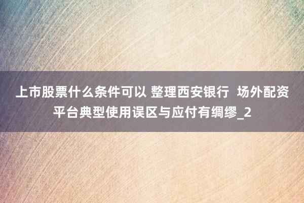 上市股票什么条件可以 整理西安银行  场外配资平台典型使用误区与应付有绸缪_2