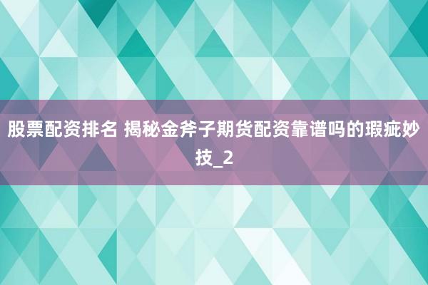 股票配资排名 揭秘金斧子期货配资靠谱吗的瑕疵妙技_2
