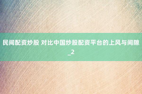 民间配资炒股 对比中国炒股配资平台的上风与间隙_2