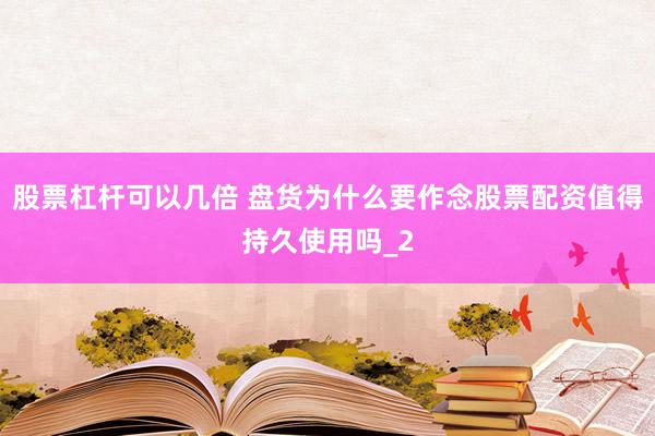 股票杠杆可以几倍 盘货为什么要作念股票配资值得持久使用吗_2
