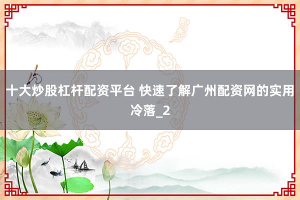 十大炒股杠杆配资平台 快速了解广州配资网的实用冷落_2