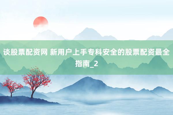 谈股票配资网 新用户上手专科安全的股票配资最全指南_2