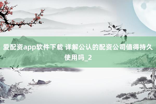 爱配资app软件下载 详解公认的配资公司值得持久使用吗_2