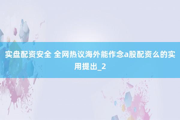 实盘配资安全 全网热议海外能作念a股配资么的实用提出_2