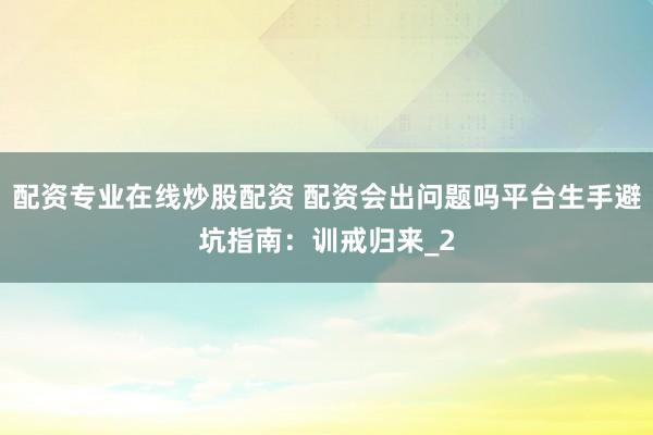 配资专业在线炒股配资 配资会出问题吗平台生手避坑指南：训戒归来_2