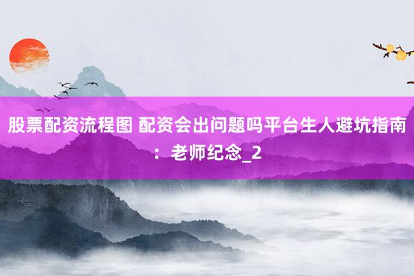 股票配资流程图 配资会出问题吗平台生人避坑指南：老师纪念_2