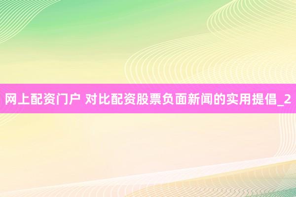 网上配资门户 对比配资股票负面新闻的实用提倡_2