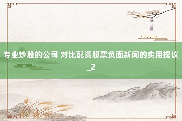 专业炒股的公司 对比配资股票负面新闻的实用提议_2
