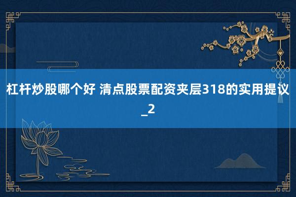 杠杆炒股哪个好 清点股票配资夹层318的实用提议_2