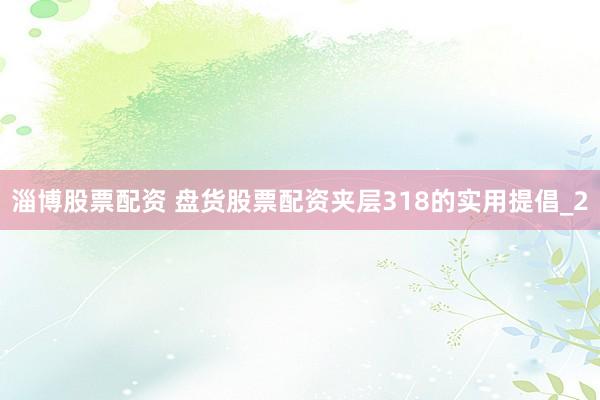 淄博股票配资 盘货股票配资夹层318的实用提倡_2