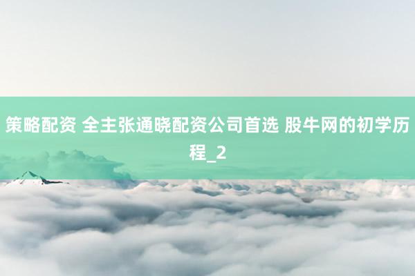 策略配资 全主张通晓配资公司首选 股牛网的初学历程_2