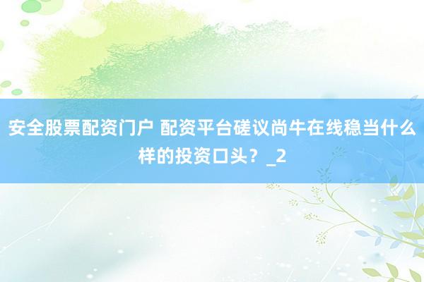 安全股票配资门户 配资平台磋议尚牛在线稳当什么样的投资口头？_2