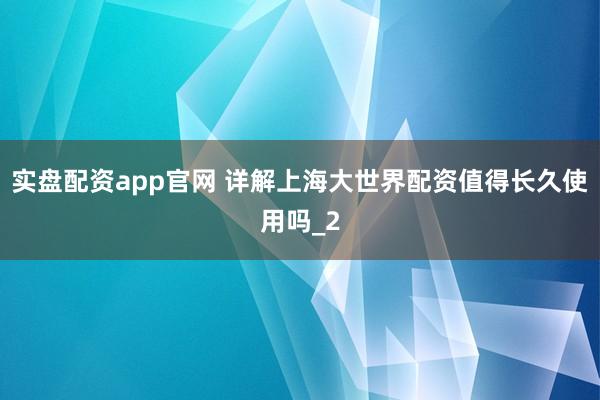 实盘配资app官网 详解上海大世界配资值得长久使用吗_2