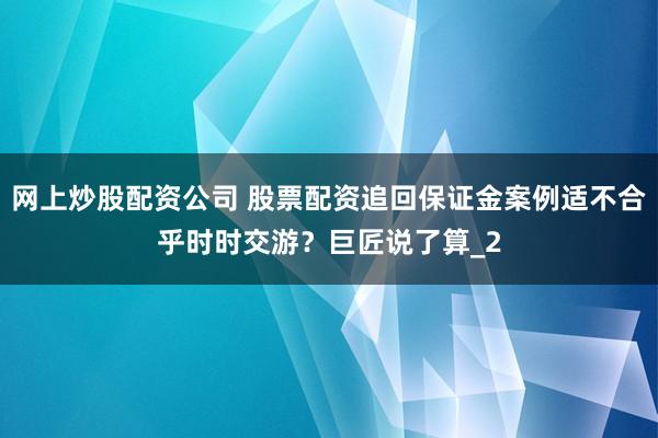 网上炒股配资公司 股票配资追回保证金案例适不合乎时时交游？巨匠说了算_2