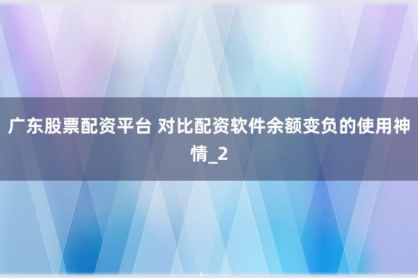 广东股票配资平台 对比配资软件余额变负的使用神情_2