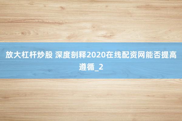 放大杠杆炒股 深度剖释2020在线配资网能否提高遵循_2
