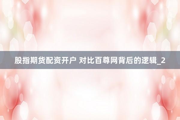 股指期货配资开户 对比百尊网背后的逻辑_2