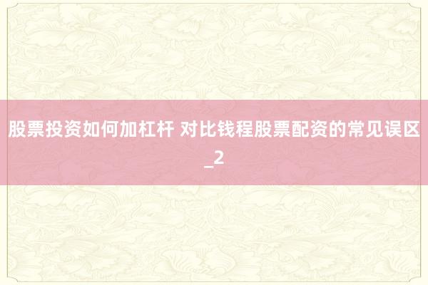 股票投资如何加杠杆 对比钱程股票配资的常见误区_2