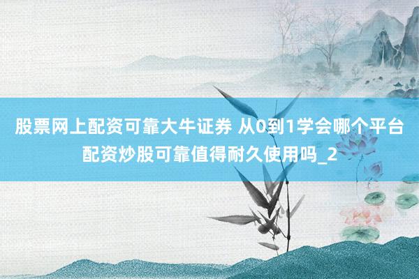 股票网上配资可靠大牛证券 从0到1学会哪个平台配资炒股可靠值得耐久使用吗_2