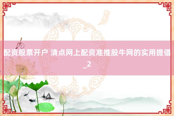 配资股票开户 清点网上配资准推股牛网的实用提倡_2