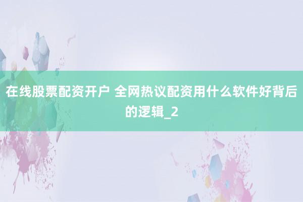 在线股票配资开户 全网热议配资用什么软件好背后的逻辑_2