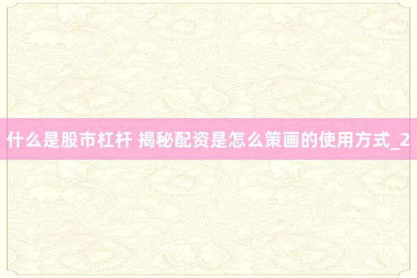 什么是股市杠杆 揭秘配资是怎么策画的使用方式_2