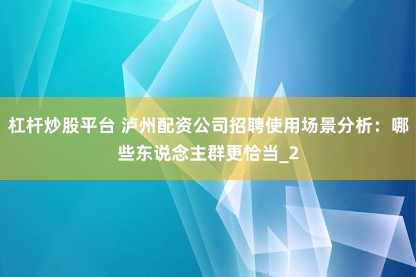 杠杆炒股平台 泸州配资公司招聘使用场景分析：哪些东说念主群更恰当_2