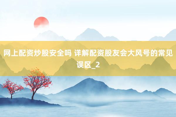 网上配资炒股安全吗 详解配资股友会大风号的常见误区_2