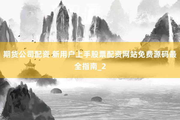 期货公司配资 新用户上手股票配资网站免费源码最全指南_2