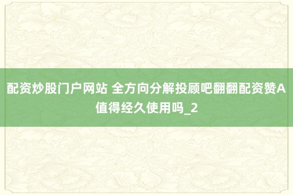 配资炒股门户网站 全方向分解投顾吧翻翻配资赞A值得经久使用吗_2