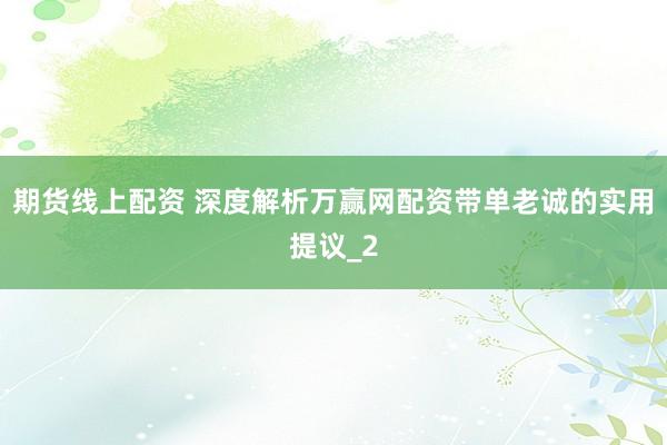 期货线上配资 深度解析万赢网配资带单老诚的实用提议_2