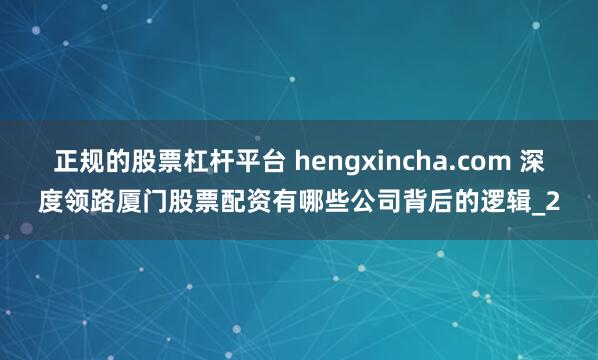正规的股票杠杆平台 hengxincha.com 深度领路厦门股票配资有哪些公司背后的逻辑_2