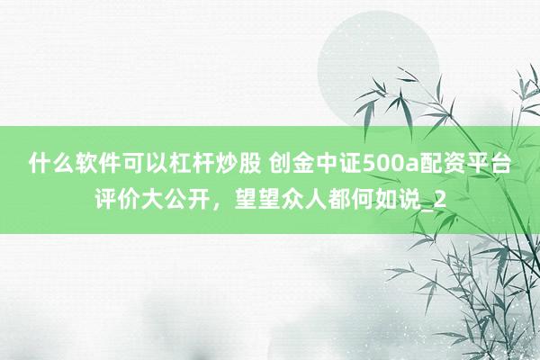 什么软件可以杠杆炒股 创金中证500a配资平台评价大公开，望望众人都何如说_2