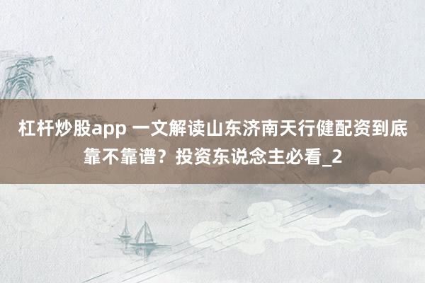 杠杆炒股app 一文解读山东济南天行健配资到底靠不靠谱？投资东说念主必看_2