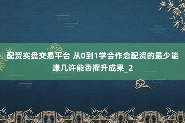配资实盘交易平台 从0到1学会作念配资的最少能赚几许能否擢升成果_2